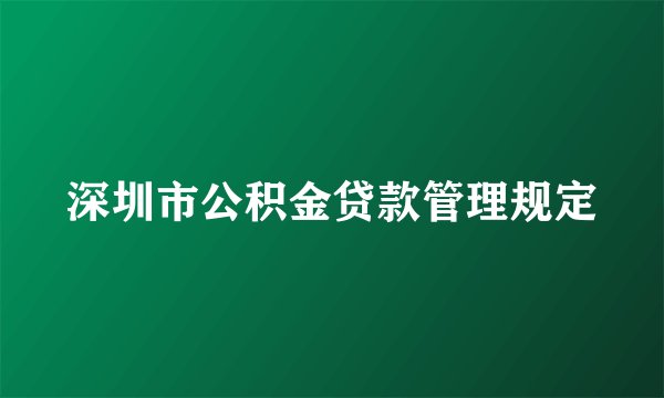 深圳市公积金贷款管理规定