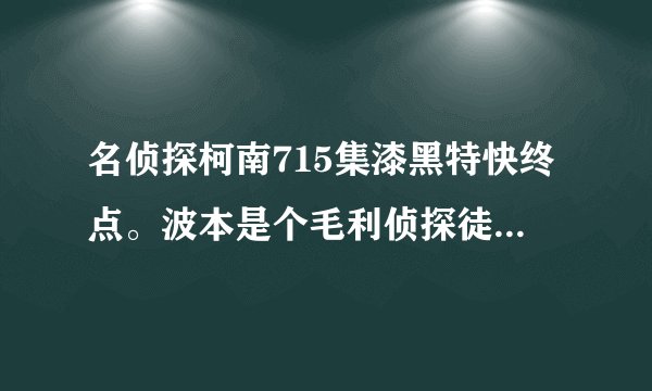 名侦探柯南715集漆黑特快终点。波本是个毛利侦探徒弟。那冲矢昂最后眼睛露出来了什么意思，扔手榴弹是谁