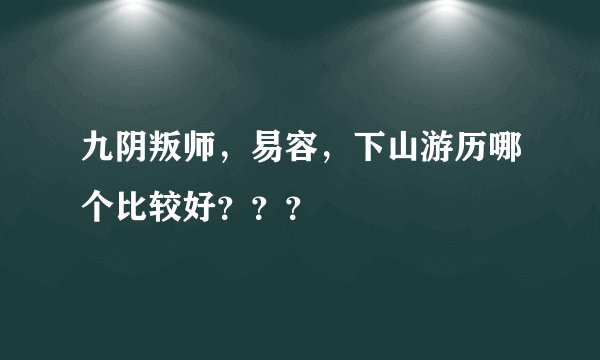 九阴叛师，易容，下山游历哪个比较好？？？