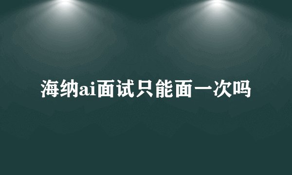 海纳ai面试只能面一次吗