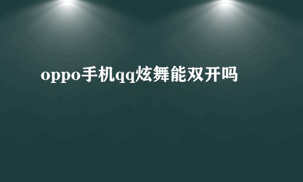 oppo手机qq炫舞能双开吗