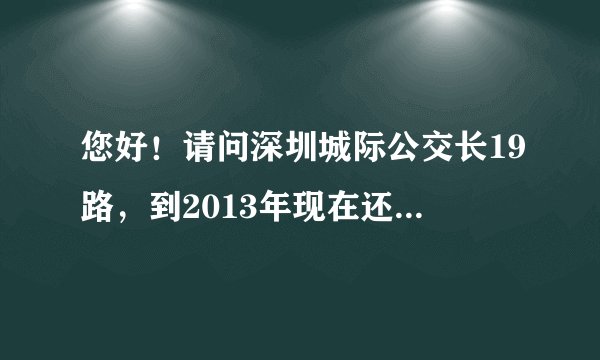 您好！请问深圳城际公交长19路，到2013年现在还在通车吗？在东莞厦岗怎么一直等不到这趟车呀？