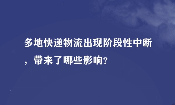 多地快递物流出现阶段性中断，带来了哪些影响？