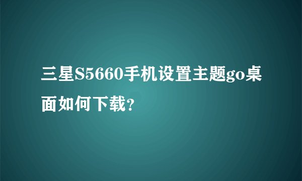 三星S5660手机设置主题go桌面如何下载？