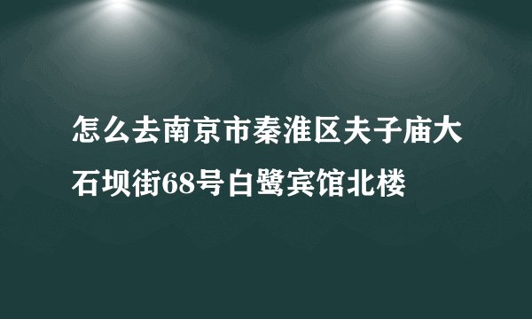 怎么去南京市秦淮区夫子庙大石坝街68号白鹭宾馆北楼