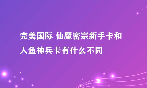 完美国际 仙魔密宗新手卡和人鱼神兵卡有什么不同