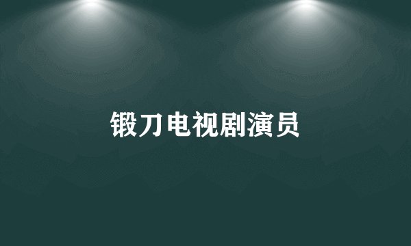 锻刀电视剧演员