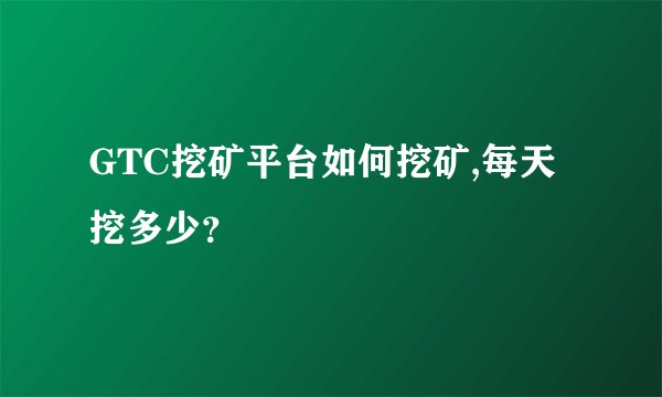 GTC挖矿平台如何挖矿,每天挖多少？