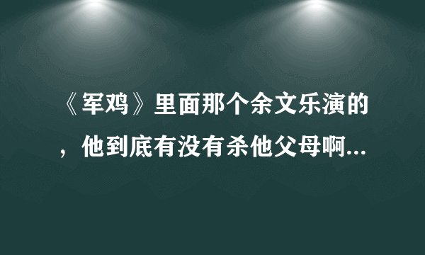 《军鸡》里面那个余文乐演的，他到底有没有杀他父母啊？？我还是没看明白