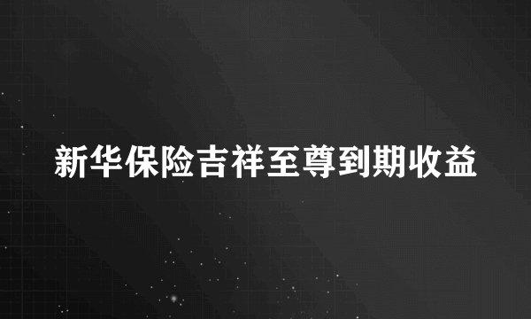 新华保险吉祥至尊到期收益