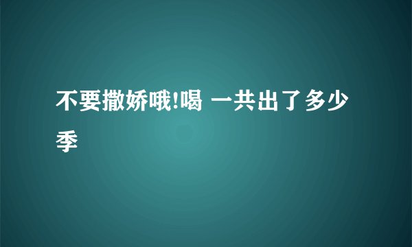 不要撒娇哦!喝 一共出了多少季