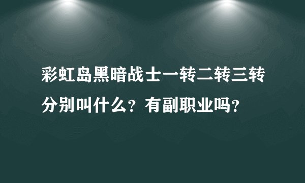 彩虹岛黑暗战士一转二转三转分别叫什么？有副职业吗？