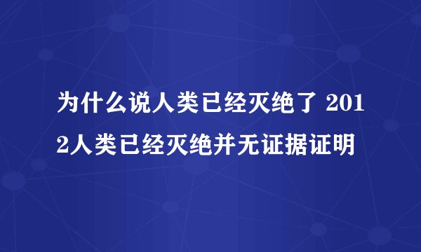 为什么说人类已经灭绝了 2012人类已经灭绝并无证据证明