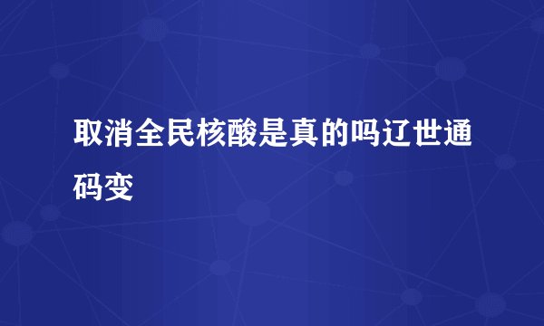 取消全民核酸是真的吗辽世通码变