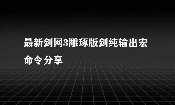 最新剑网3雕琢版剑纯输出宏命令分享