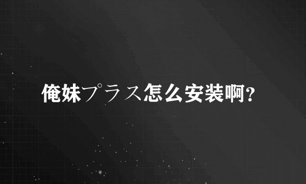 俺妹プラス怎么安装啊？