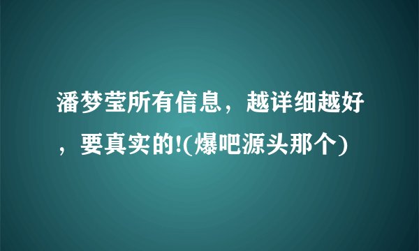 潘梦莹所有信息，越详细越好，要真实的!(爆吧源头那个)