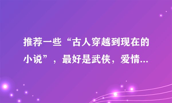推荐一些“古人穿越到现在的小说”，最好是武侠，爱情，奋斗；不要【YY】，不要【玄幻】。谢谢：）