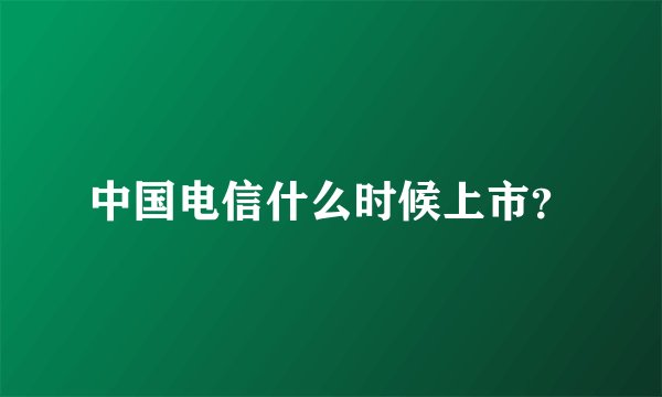 中国电信什么时候上市？