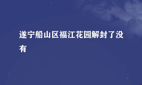 遂宁船山区福江花园解封了没有