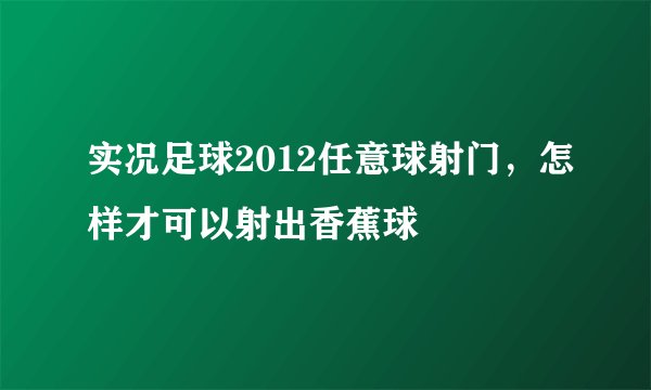 实况足球2012任意球射门，怎样才可以射出香蕉球