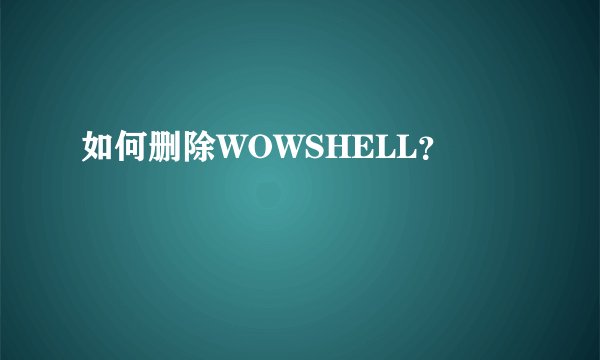 如何删除WOWSHELL？