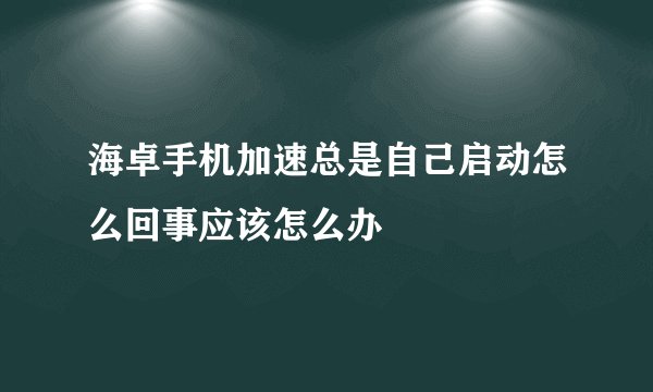 海卓手机加速总是自己启动怎么回事应该怎么办
