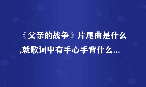 《父亲的战争》片尾曲是什么,就歌词中有手心手背什么的,演唱者是谁?