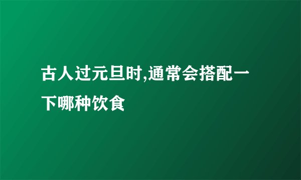 古人过元旦时,通常会搭配一下哪种饮食