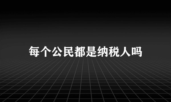 每个公民都是纳税人吗