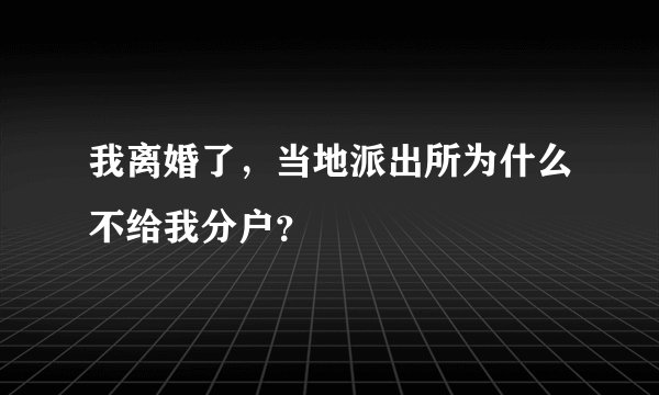 我离婚了，当地派出所为什么不给我分户？
