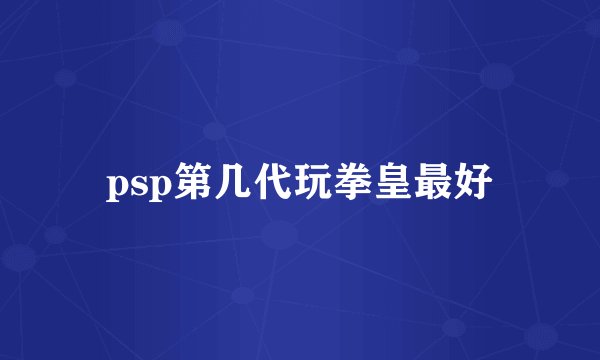 psp第几代玩拳皇最好