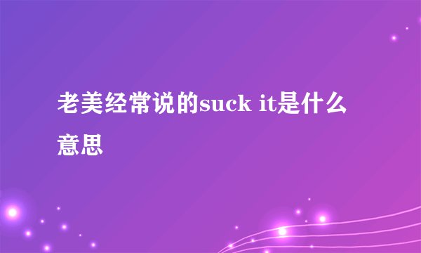 老美经常说的suck it是什么意思