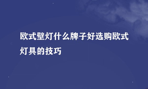 欧式壁灯什么牌子好选购欧式灯具的技巧