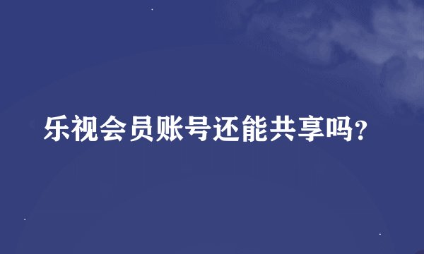 乐视会员账号还能共享吗？