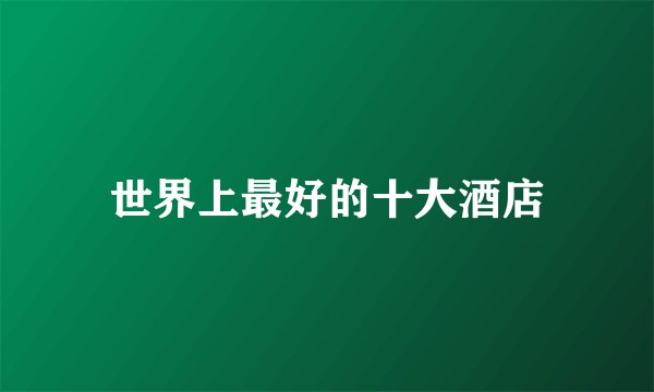 世界上最好的十大酒店