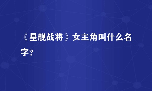 《星舰战将》女主角叫什么名字？