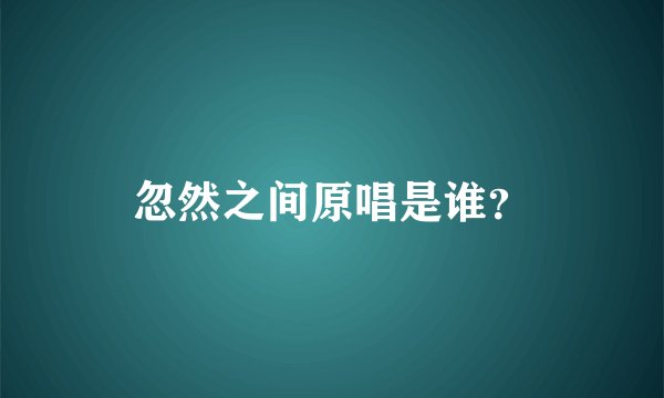 忽然之间原唱是谁？