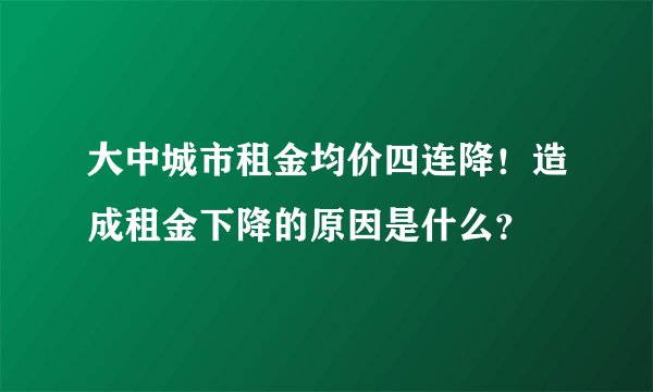 大中城市租金均价四连降！造成租金下降的原因是什么？