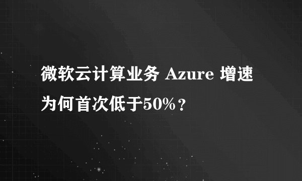 微软云计算业务 Azure 增速为何首次低于50%？
