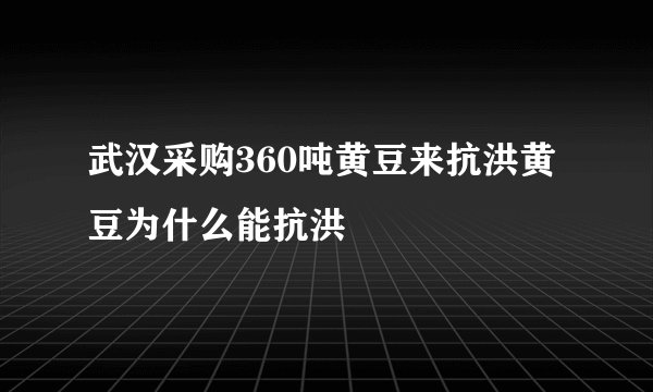 武汉采购360吨黄豆来抗洪黄豆为什么能抗洪