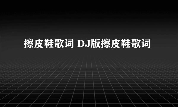 擦皮鞋歌词 DJ版擦皮鞋歌词