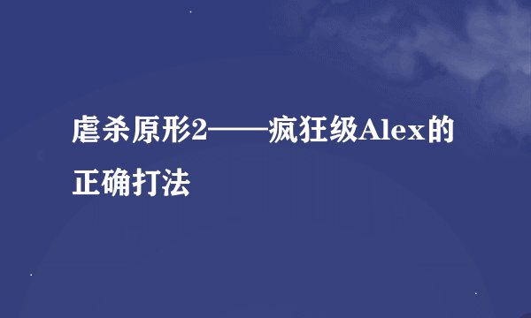 虐杀原形2——疯狂级Alex的正确打法
