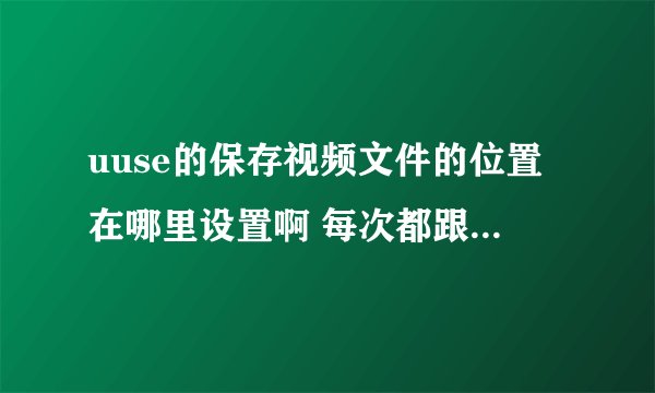 uuse的保存视频文件的位置在哪里设置啊 每次都跟我存在C盘的temp文件下 每次都要u删很麻烦 谁知道告诉一下