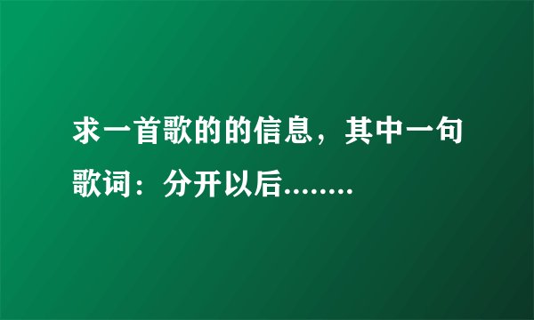 求一首歌的的信息，其中一句歌词：分开以后......男声，速度比较快，类似《蝶变》，低音，听着像在