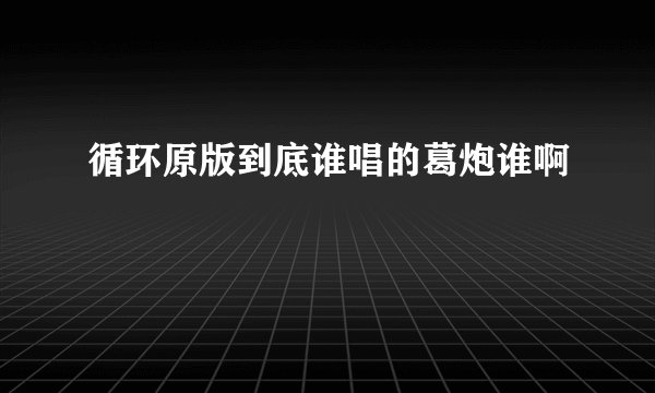 循环原版到底谁唱的葛炮谁啊
