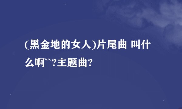 (黑金地的女人)片尾曲 叫什么啊``?主题曲?