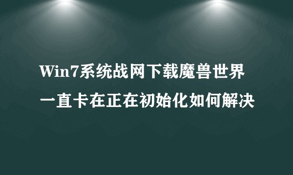 Win7系统战网下载魔兽世界一直卡在正在初始化如何解决