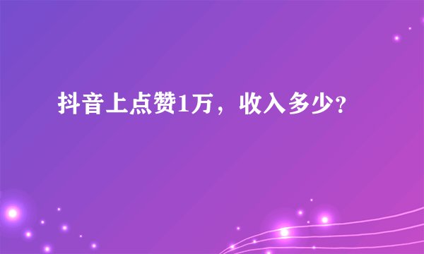 抖音上点赞1万，收入多少？