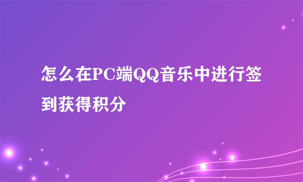 怎么在PC端QQ音乐中进行签到获得积分